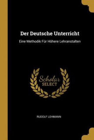 Kniha Der Deutsche Unterricht: Eine Methodik Für Höhere Lehranstalten Rudolf Lehmann