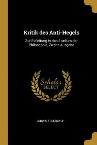 Книга Kritik Des Anti-Hegels: Zur Einleitung in Das Studium Der Philosophie, Zweite Ausgabe Ludwig Feuerbach