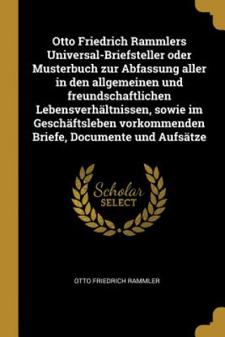 Kniha Otto Friedrich Rammlers Universal-Briefsteller Oder Musterbuch Zur Abfassung Aller in Den Allgemeinen Und Freundschaftlichen Lebensverhältnissen, Sowi Otto Friedrich Rammler