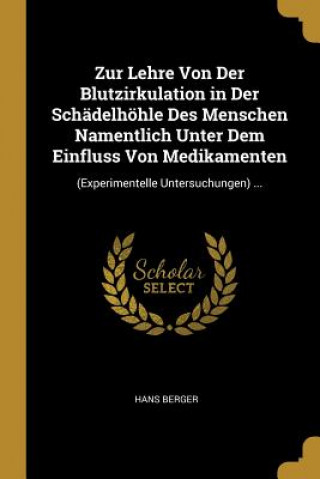 Kniha Zur Lehre Von Der Blutzirkulation in Der Schädelhöhle Des Menschen Namentlich Unter Dem Einfluss Von Medikamenten: (experimentelle Untersuchungen) ... Hans Berger