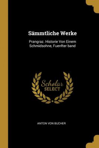 Kniha Sämmtliche Werke: Prangraz. Historie Von Einem Schmidsohne, Fuenfter Band Anton von Bucher