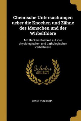 Kniha Chemische Untersuchungen Ueber Die Knochen Und Zähne Des Menschen Und Der Wirbelthiere: Mit Rücksichtnahme Auf Ihre Physiologischen Und Pathologischen Ernst von Bibra