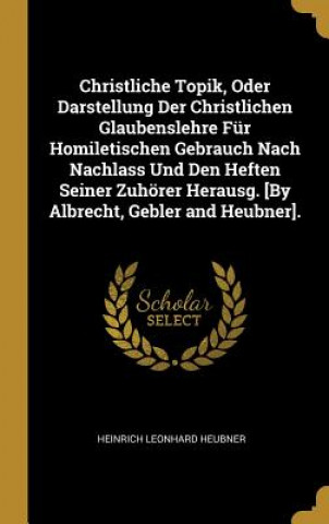 Knjiga Christliche Topik, Oder Darstellung Der Christlichen Glaubenslehre Für Homiletischen Gebrauch Nach Nachlass Und Den Heften Seiner Zuhörer Herausg. [by Heinrich Leonhard Heubner