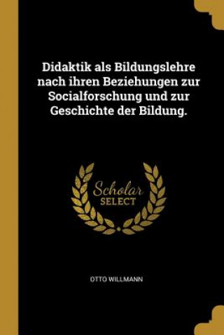 Carte Didaktik ALS Bildungslehre Nach Ihren Beziehungen Zur Socialforschung Und Zur Geschichte Der Bildung. Otto Willmann
