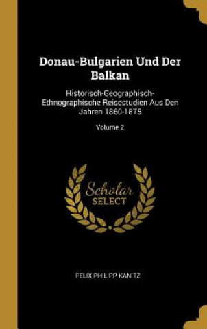 Książka Donau-Bulgarien Und Der Balkan: Historisch-Geographisch-Ethnographische Reisestudien Aus Den Jahren 1860-1875; Volume 2 Felix Philipp Kanitz