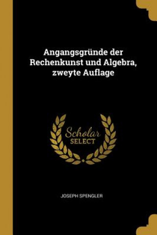 Książka Angangsgründe Der Rechenkunst Und Algebra, Zweyte Auflage Joseph Spengler