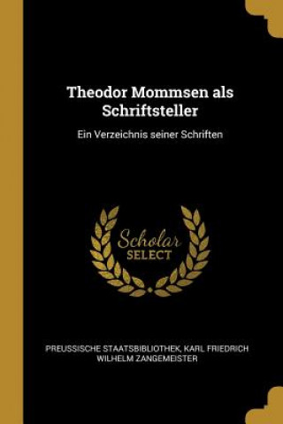 Carte Theodor Mommsen ALS Schriftsteller: Ein Verzeichnis Seiner Schriften Preussische Staatsbibliothek