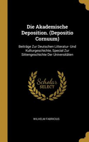 Carte Die Akademische Deposition. (Depositio Cornuum): Beiträge Zur Deutschen Litteratur- Und Kulturgeschichte, Special Zur Sittengeschichte Der Universität Wilhelm Fabricius