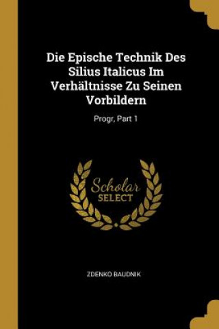Carte Die Epische Technik Des Silius Italicus Im Verhältnisse Zu Seinen Vorbildern: Progr, Part 1 Zdenko Baudnik