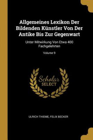 Kniha Allgemeines Lexikon Der Bildenden Künstler Von Der Antike Bis Zur Gegenwart: Unter Mitwirkung Von Etwa 400 Fachgelehrten; Volume 9 Ulrich Thieme