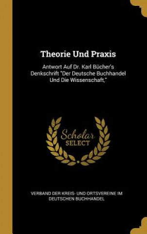 Carte Theorie Und Praxis: Antwort Auf Dr. Karl Bücher's Denkschrift Der Deutsche Buchhandel Und Die Wissenschaft, Verband Der Kreis- Und Ortsvereine Im De