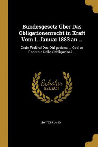 Kniha Bundesgesetz Über Das Obligationenrecht in Kraft Vom 1. Januar 1883 an ...: Code Fédéral Des Obligations ... Codice Federale Delle Obbligazioni ... Switzerland