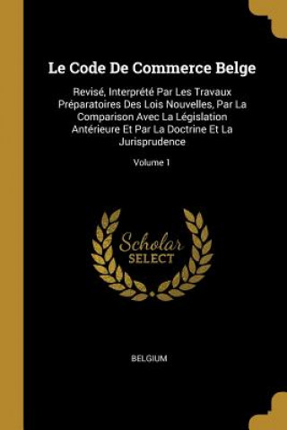 Kniha Le Code De Commerce Belge: Revisé, Interprété Par Les Travaux Préparatoires Des Lois Nouvelles, Par La Comparison Avec La Législation Antérieure Belgium