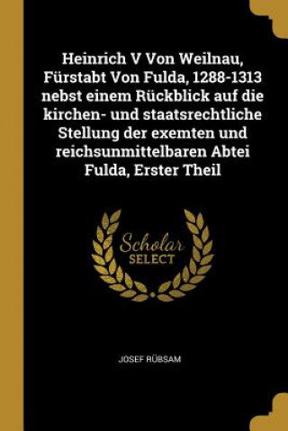 Książka Heinrich V Von Weilnau, Fürstabt Von Fulda, 1288-1313 Nebst Einem Rückblick Auf Die Kirchen- Und Staatsrechtliche Stellung Der Exemten Und Reichsunmit Josef Rubsam