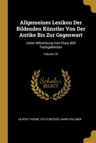 Buch Allgemeines Lexikon Der Bildenden Künstler Von Der Antike Bis Zur Gegenwart: Unter Mitwirkung Von Etwa 400 Fachgelehrten; Volume 10 Ulrich Thieme