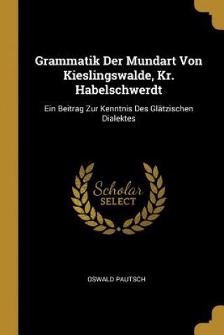 Βιβλίο Grammatik Der Mundart Von Kieslingswalde, Kr. Habelschwerdt: Ein Beitrag Zur Kenntnis Des Glätzischen Dialektes Oswald Pautsch