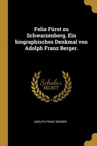 Kniha Felix Fürst Zu Schwarzenberg. Ein Biographisches Denkmal Von Adolph Franz Berger. Adolph Franz Berger