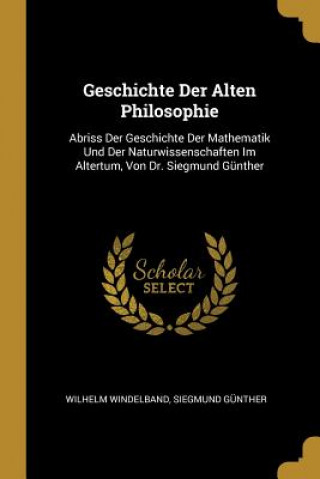 Książka Geschichte Der Alten Philosophie: Abriss Der Geschichte Der Mathematik Und Der Naturwissenschaften Im Altertum, Von Dr. Siegmund Günther Wilhelm Windelband