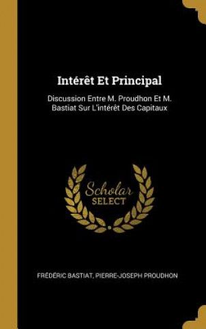 Carte Intér?t Et Principal: Discussion Entre M. Proudhon Et M. Bastiat Sur L'intér?t Des Capitaux Frederic Bastiat
