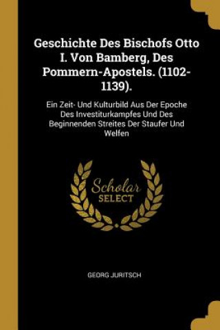 Libro Geschichte Des Bischofs Otto I. Von Bamberg, Des Pommern-Apostels. (1102-1139).: Ein Zeit- Und Kulturbild Aus Der Epoche Des Investiturkampfes Und Des Georg Juritsch