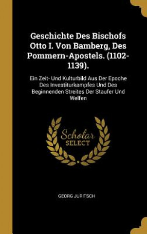 Kniha Geschichte Des Bischofs Otto I. Von Bamberg, Des Pommern-Apostels. (1102-1139).: Ein Zeit- Und Kulturbild Aus Der Epoche Des Investiturkampfes Und Des Georg Juritsch