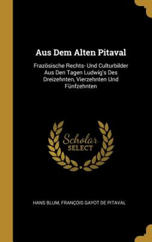 Книга Aus Dem Alten Pitaval: Frazösische Rechts- Und Culturbilder Aus Den Tagen Ludwig's Des Dreizehnten, Vierzehnten Und Fünfzehnten Hans Blum