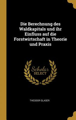 Carte Die Berechnung Des Waldkapitals Und Ihr Einfluss Auf Die Forstwirtschaft in Theorie Und Praxis Theodor Glaser