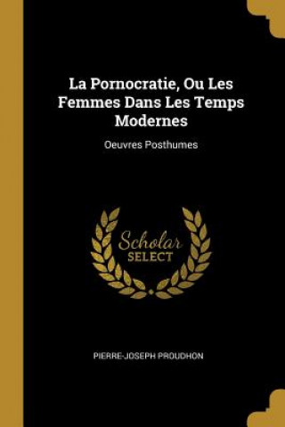 Kniha La Pornocratie, Ou Les Femmes Dans Les Temps Modernes: Oeuvres Posthumes Pierre-Joseph Proudhon