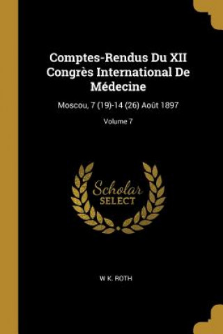 Könyv Comptes-Rendus Du XII Congr?s International de Médecine: Moscou, 7 (19)-14 (26) Ao?t 1897; Volume 7 W. K. Roth