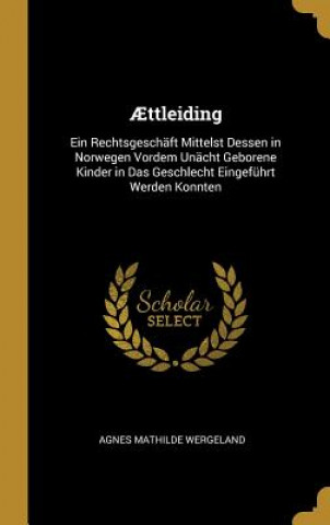 Kniha ?ttleiding: Ein Rechtsgeschäft Mittelst Dessen in Norwegen Vordem Unächt Geborene Kinder in Das Geschlecht Eingeführt Werden Konnt Agnes Mathilde Wergeland