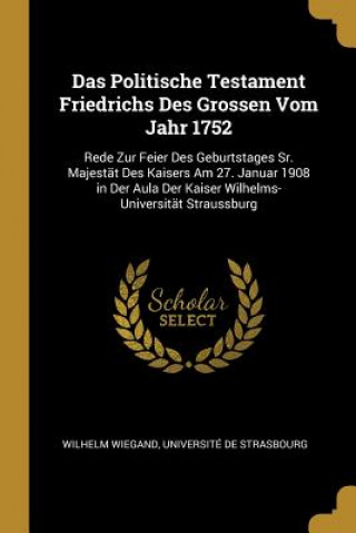 Könyv Das Politische Testament Friedrichs Des Grossen Vom Jahr 1752: Rede Zur Feier Des Geburtstages Sr. Majestät Des Kaisers Am 27. Januar 1908 in Der Aula Wilhelm Wiegand