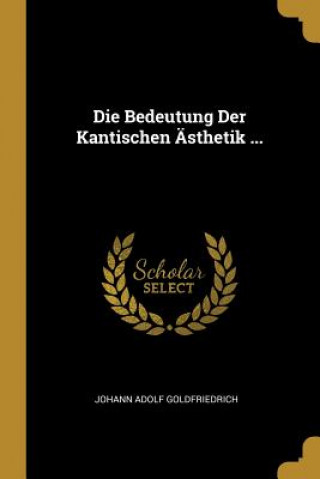 Kniha Die Bedeutung Der Kantischen Ästhetik ... Johann Adolf Goldfriedrich