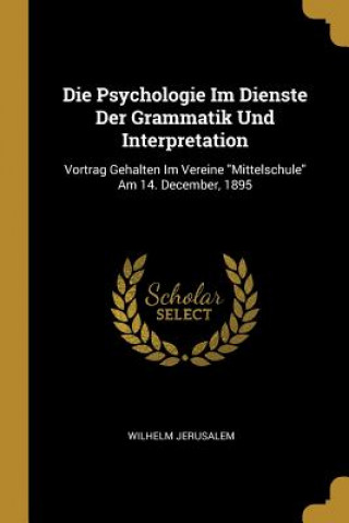 Kniha Die Psychologie Im Dienste Der Grammatik Und Interpretation: Vortrag Gehalten Im Vereine Mittelschule Am 14. December, 1895 Wilhelm Jerusalem