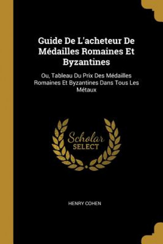 Könyv Guide De L'acheteur De Médailles Romaines Et Byzantines: Ou, Tableau Du Prix Des Médailles Romaines Et Byzantines Dans Tous Les Métaux Henry Cohen