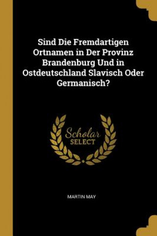 Könyv Sind Die Fremdartigen Ortnamen in Der Provinz Brandenburg Und in Ostdeutschland Slavisch Oder Germanisch? Martin May