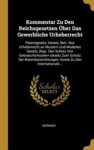 Knjiga Kommentar Zu Den Reichsgesetzen Über Das Gewerbliche Urheberrecht: Patentgesetz, Gesetz, Betr. Das Urheberrecht an Mustern Und Modellen Gesetz, Begr. Germany