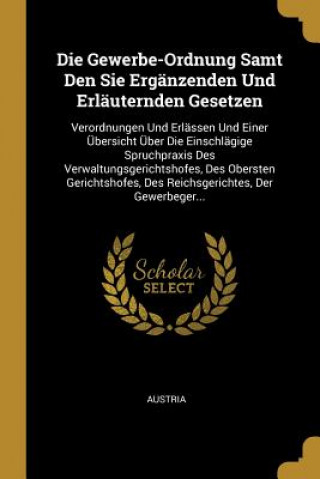 Könyv Die Gewerbe-Ordnung Samt Den Sie Ergänzenden Und Erläuternden Gesetzen: Verordnungen Und Erlässen Und Einer Übersicht Über Die Einschlägige Spruchprax Austria