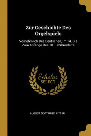 Carte Zur Geschichte Des Orgelspiels: Vornehmlich Des Deutschen, Im 14. Bis Zum Anfange Des 18. Jahrhunderts August Gottfried Ritter