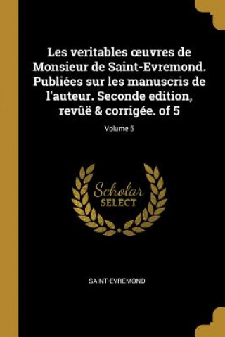 Kniha Les veritables oeuvres de Monsieur de Saint-Evremond. Publiées sur les manuscris de l'auteur. Seconde edition, rev?ë & corrigée. of 5; Volume 5 Saint-Evremond