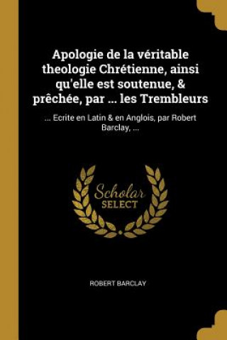 Buch Apologie de la véritable theologie Chrétienne, ainsi qu'elle est soutenue, & pr?chée, par ... les Trembleurs: ... Ecrite en Latin & en Anglois, par Ro Robert Barclay