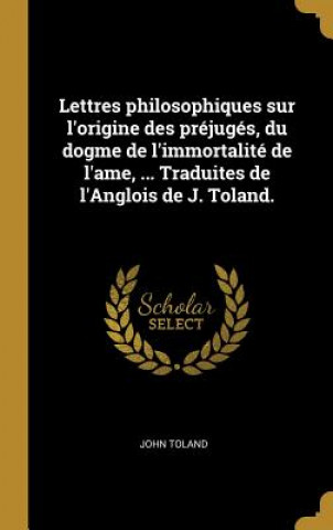 Książka Lettres philosophiques sur l'origine des préjugés, du dogme de l'immortalité de l'ame, ... Traduites de l'Anglois de J. Toland. John Toland