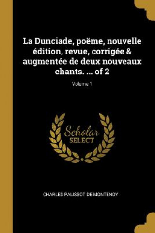 Kniha La Dunciade, poëme, nouvelle édition, revue, corrigée & augmentée de deux nouveaux chants. ... of 2; Volume 1 Charles Palissot De Montenoy