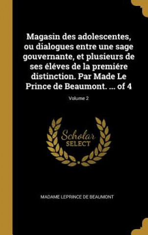 Könyv Magasin des adolescentes, ou dialogues entre une sage gouvernante, et plusieurs de ses éléves de la premiére distinction. Par Made Le Prince de Beaumo Madame Leprince De Beaumont