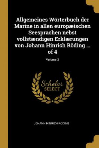Könyv Allgemeines Wörterbuch Der Marine in Allen Europ?ischen Seesprachen Nebst Vollst?ndigen Erkl?rungen Von Johann Hinrich Röding ... of 4; Volume 3 Johann Hinrich Roding