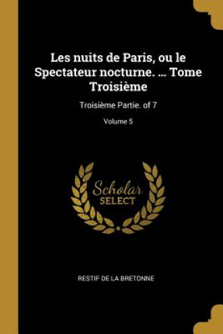 Książka Les nuits de Paris, ou le Spectateur nocturne. ... Tome Troisi?me: Troisi?me Partie. of 7; Volume 5 Restif De La Bretonne