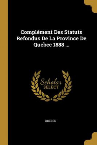 Kniha Complément Des Statuts Refondus De La Province De Quebec 1888 ... Quebec