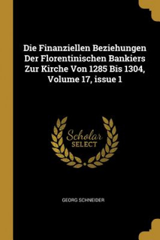 Kniha Die Finanziellen Beziehungen Der Florentinischen Bankiers Zur Kirche Von 1285 Bis 1304, Volume 17, Issue 1 Georg Schneider