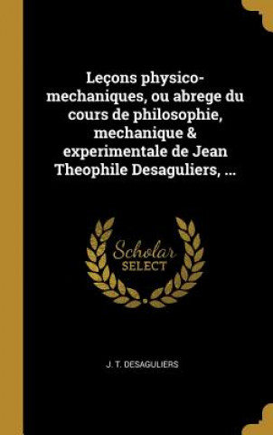 Knjiga Leçons physico-mechaniques, ou abrege du cours de philosophie, mechanique & experimentale de Jean Theophile Desaguliers, ... J. T. Desaguliers