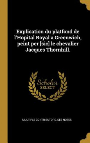 Książka Explication du platfond de l'Hopital Royal a Greenwich, peint per [sic] le chevalier Jacques Thornhill. Multiple Contributors