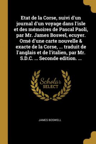 Könyv Etat de la Corse, suivi d'un journal d'un voyage dans l'isle et des mémoires de Pascal Paoli, par Mr. James Boswel, ecuyer. Orné d'une carte nouvelle James Boswell